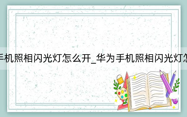 華為手機(jī)照相閃光燈怎么開(kāi)_華為手機(jī)照相閃光燈怎么打開(kāi)