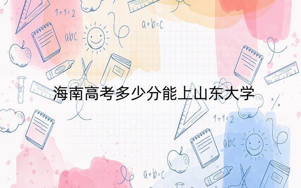 海南高考多少分能上山東大學(xué)?附2022-2024年最低錄取分?jǐn)?shù)線