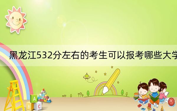 黑龍江532分左右的考生可以報(bào)考哪些大學(xué),？（供2025屆高三考生參考）