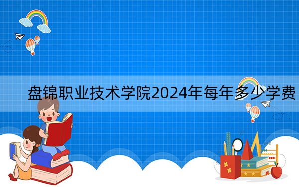 盤(pán)錦職業(yè)技術(shù)學(xué)院2024年每年多少學(xué)費(fèi)？每年最低4500元最高4900元（供吉林考生參考）