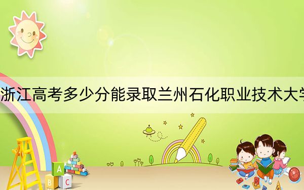 浙江高考多少分能錄取蘭州石化職業(yè)技術(shù)大學(xué)？附2022-2024年最低錄取分?jǐn)?shù)線