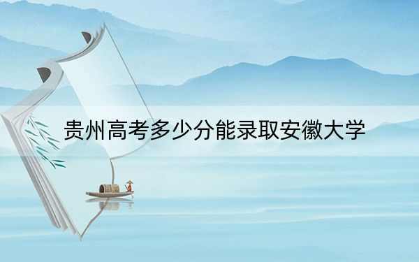 貴州高考多少分能錄取安徽大學(xué)？2024年歷史類最低592分 物理類投檔線587分