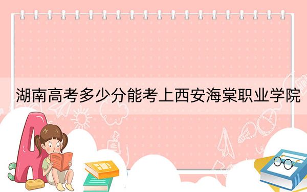 湖南高考多少分能考上西安海棠職業(yè)學(xué)院？2024年歷史類投檔線259分 物理類投檔線303分