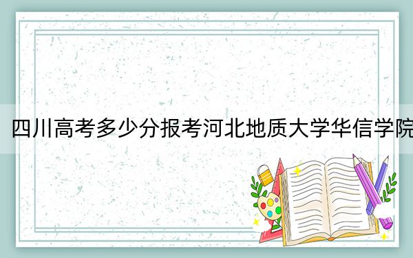 四川高考多少分報(bào)考河北地質(zhì)大學(xué)華信學(xué)院？2024年文科投檔線478分 理科錄取分469分