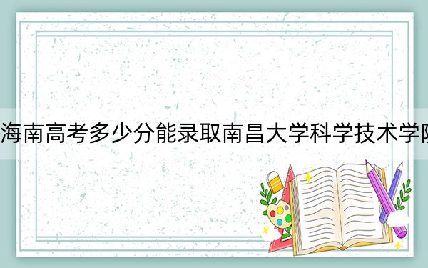 海南高考多少分能錄取南昌大學科學技術(shù)學院？2024年綜合錄取分534分