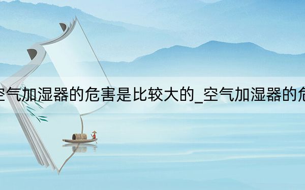 空氣加濕器的危害是比較大的_空氣加濕器的危害