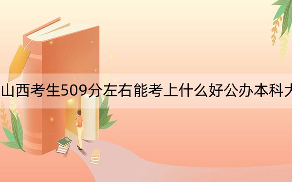 山西考生509分左右能考上什么好公辦本科大學(xué)？ 2024年高考有38所最低分在509左右的大學(xué)