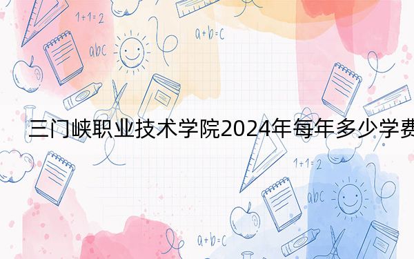 三門峽職業(yè)技術(shù)學(xué)院2024年每年多少學(xué)費(fèi)?每年最低4070元最高4800元(供重慶考生參考)