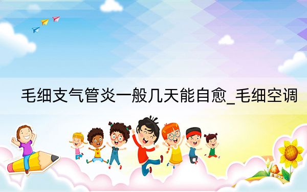 毛細支氣管炎一般幾天能自愈_毛細空調