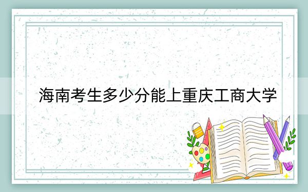 海南考生多少分能上重慶工商大學,?附帶近三年最低錄取分數(shù)線