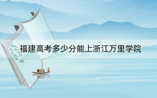 福建高考多少分能上浙江萬(wàn)里學(xué)院,？2024年歷史類(lèi)錄取分466分 物理類(lèi)515分