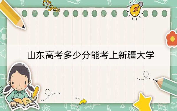 山東高考多少分能考上新疆大學(xué)？2024年綜合投檔線546分