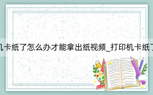 打印機卡紙了怎么辦才能拿出紙視頻_打印機卡紙了怎么辦