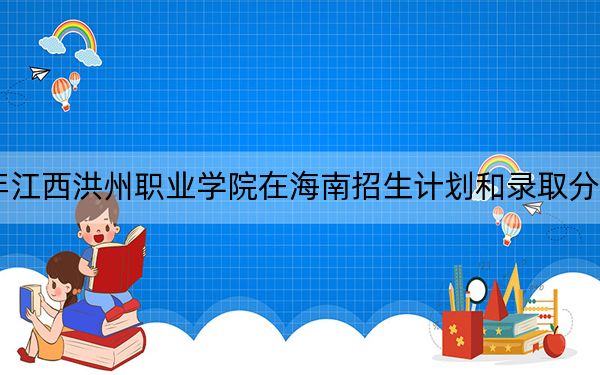 2024年江西洪州職業(yè)學(xué)院在海南招生計劃和錄取分?jǐn)?shù)線是多少,?海南考生2025年參考