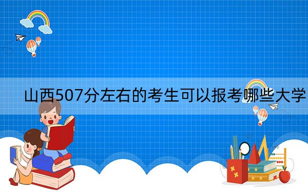 山西507分左右的考生可以報(bào)考哪些大學(xué),?(附帶近三年高考大學(xué)錄取名單)