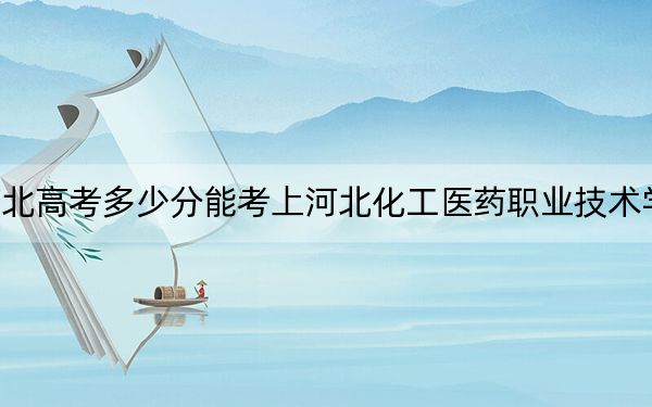 河北高考多少分能考上河北化工醫(yī)藥職業(yè)技術(shù)學院,？2024年歷史類投檔線402分 物理類422分