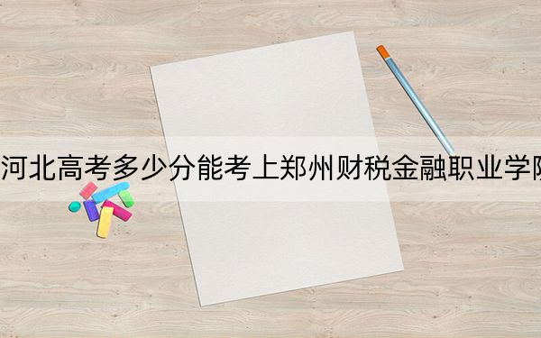 河北高考多少分能考上鄭州財稅金融職業(yè)學(xué)院？附2022-2024年最低錄取分?jǐn)?shù)線