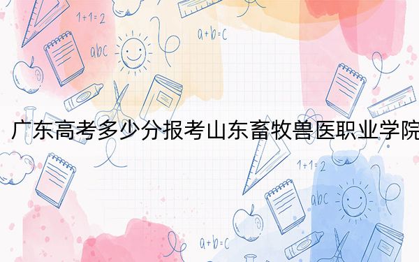 廣東高考多少分報(bào)考山東畜牧獸醫(yī)職業(yè)學(xué)院？附2022-2024年最低錄取分?jǐn)?shù)線