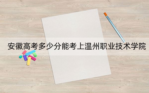 安徽高考多少分能考上溫州職業(yè)技術(shù)學(xué)院？附2022-2024年最低錄取分?jǐn)?shù)線