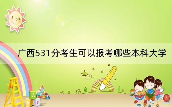 廣西531分考生可以報考哪些本科大學(xué),？（附帶近三年高考大學(xué)錄取名單）