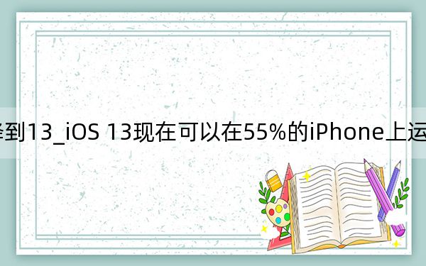 ipadios14怎么降到13_iOS 13現(xiàn)在可以在55%的iPhone上運(yùn)行 iPad 13現(xiàn)在可以在41%的iPad上運(yùn)行