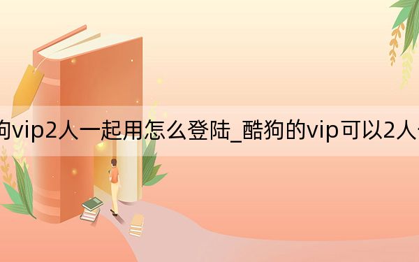 酷狗vip2人一起用怎么登陸_酷狗的vip可以2人一起用嗎