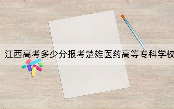 江西高考多少分報(bào)考楚雄醫(yī)藥高等專(zhuān)科學(xué)校?附2022-2024年最低錄取分?jǐn)?shù)線(xiàn)