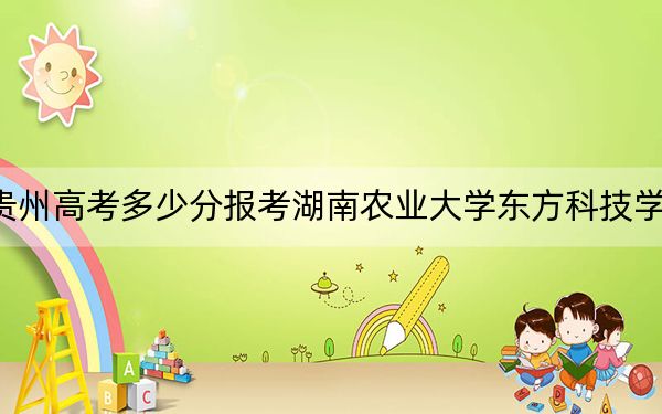 貴州高考多少分報(bào)考湖南農(nóng)業(yè)大學(xué)東方科技學(xué)院？2024年歷史類錄取分470分 物理類425分
