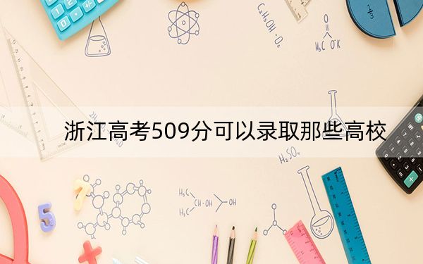 浙江高考509分可以錄取那些高校,?(附帶近三年509分大學錄取名單)