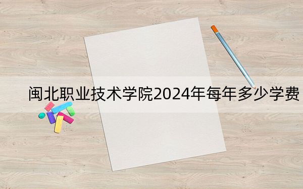 閩北職業(yè)技術(shù)學(xué)院2024年每年多少學(xué)費(fèi)？每年6000元（供湖南考生參考）