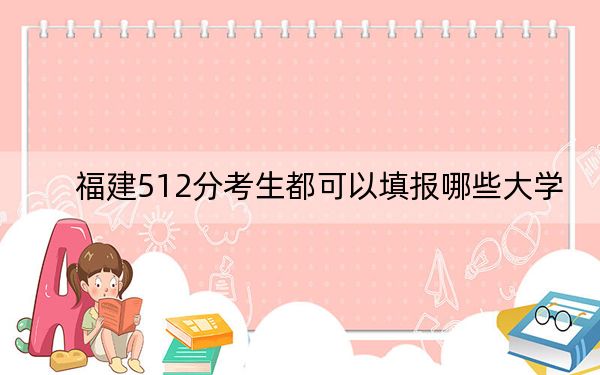 福建512分考生都可以填報(bào)哪些大學(xué),?(附帶2022-2024年512錄取名單)