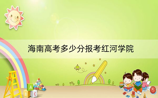 海南高考多少分報考紅河學(xué)院?附2022-2024年院校最低投檔線
