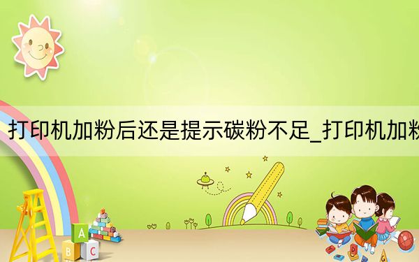 打印機(jī)加粉后還是提示碳粉不足_打印機(jī)加粉
