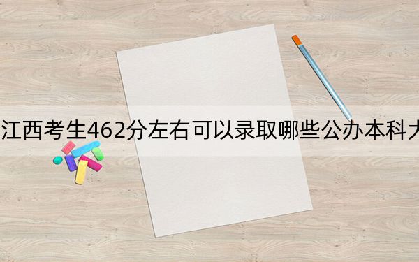 江西考生462分左右可以錄取哪些公辦本科大學(xué),？（供2025屆高三考生參考）