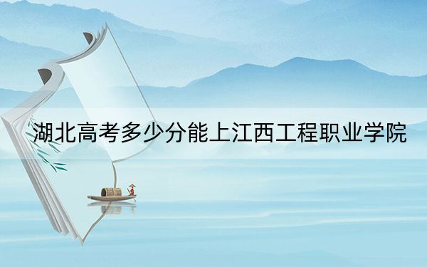 湖北高考多少分能上江西工程職業(yè)學院,?2024年歷史類錄取分294分 物理類投檔線351分