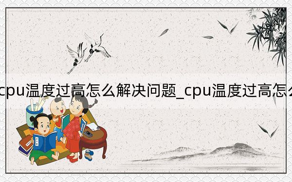 cpu溫度過(guò)高怎么解決問(wèn)題_cpu溫度過(guò)高怎么解決