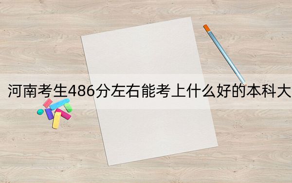 河南考生486分左右能考上什么好的本科大學,? 2024年一共錄取70所大學