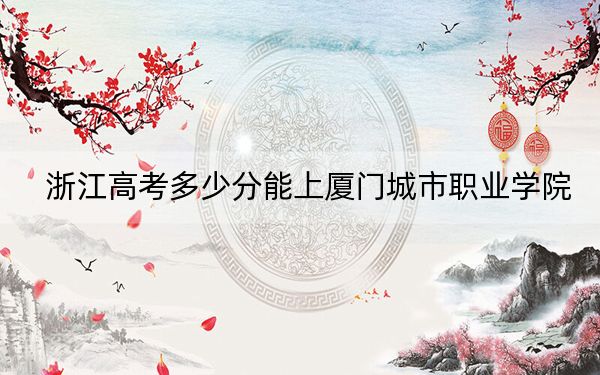 浙江高考多少分能上廈門城市職業(yè)學(xué)院？附2022-2024年最低錄取分?jǐn)?shù)線