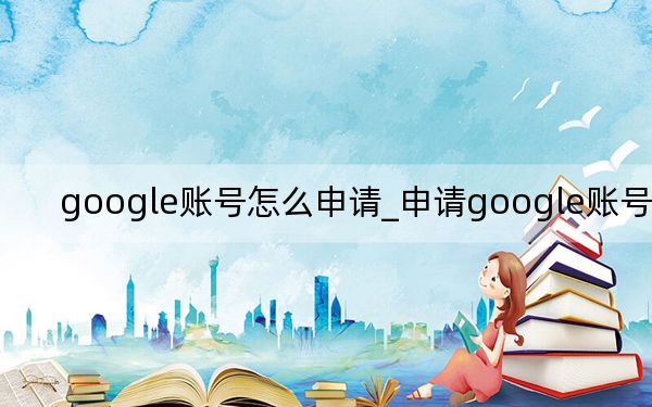 google賬號怎么申請_申請google賬號注冊