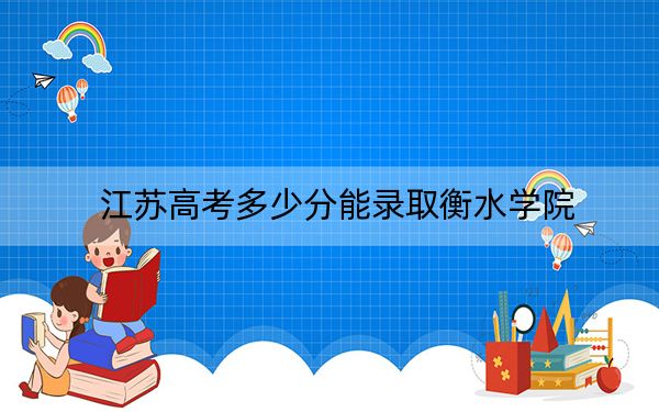 江蘇高考多少分能錄取衡水學(xué)院?附2022-2024年最低錄取分?jǐn)?shù)線