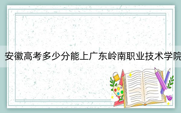 安徽高考多少分能上廣東嶺南職業(yè)技術(shù)學院？附2022-2024年最低錄取分數(shù)線