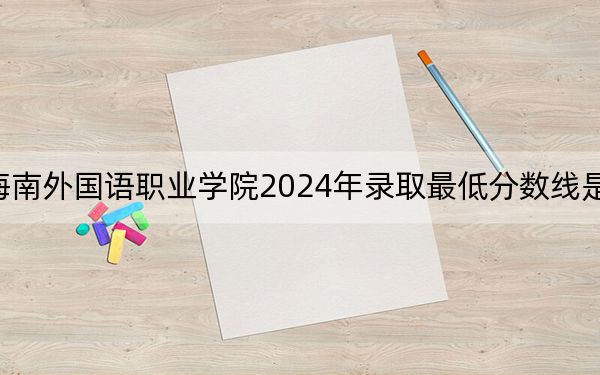海南外國語職業(yè)學院2024年錄取最低分數(shù)線是多少,?海南考生2025年參考
