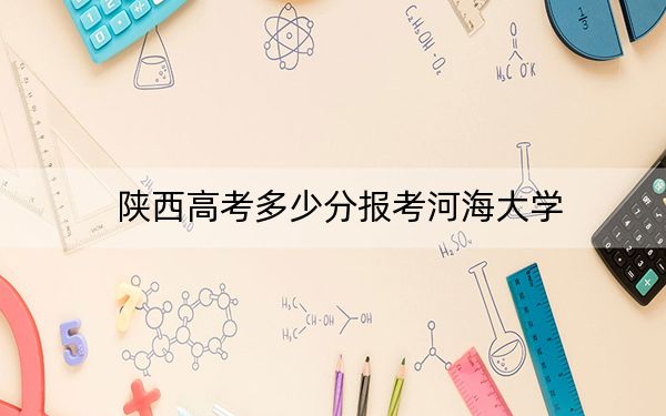 陜西高考多少分報考河海大學,？附2022-2024年最低錄取分數線