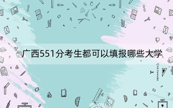 廣西551分考生都可以填報(bào)哪些大學(xué),?(附帶近三年551分大學(xué)錄取名單)