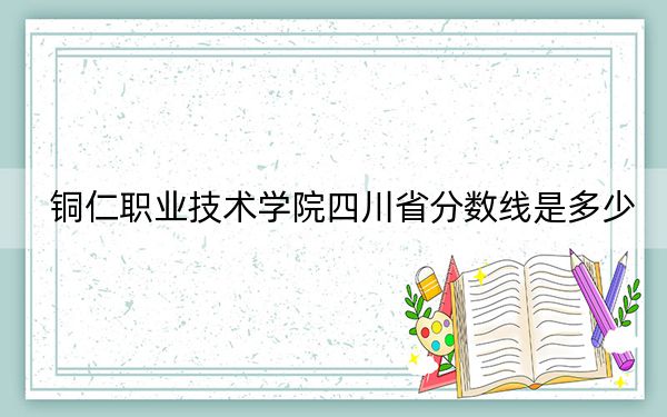 銅仁職業(yè)技術學院四川省分數(shù)線是多少,？招生計劃和學費是多少,？
