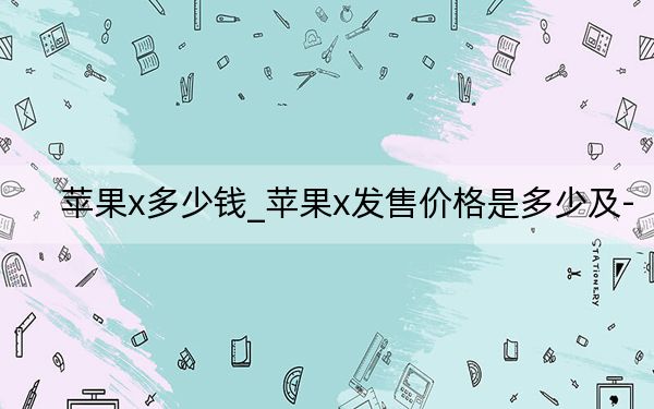 蘋果x多少錢_蘋果x發(fā)售價格是多少及-