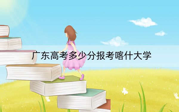 廣東高考多少分報考喀什大學,？附2022-2024年最低錄取分數線