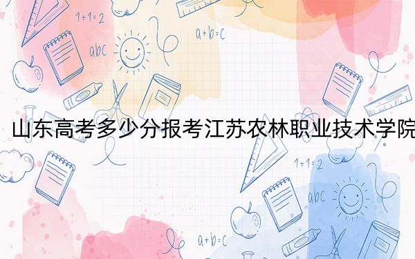 山東高考多少分報(bào)考江蘇農(nóng)林職業(yè)技術(shù)學(xué)院,？2024年綜合投檔線424分