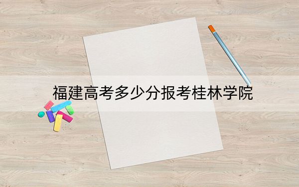 福建高考多少分報(bào)考桂林學(xué)院,？附2022-2024年最低錄取分?jǐn)?shù)線