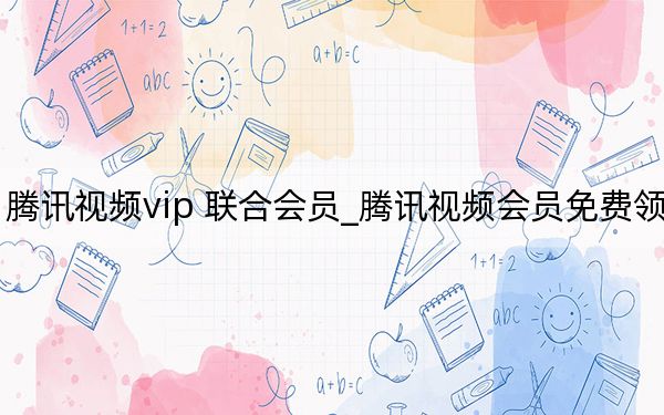 騰訊視頻vip 聯(lián)合會員_騰訊視頻會員免費(fèi)領(lǐng)取